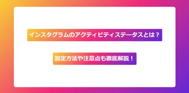 【2025年最新版】インスタグラムのアクティビティステータスとは？設定方法や注意点も徹底解説！